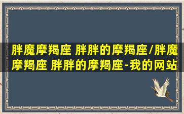 胖魔摩羯座 胖胖的摩羯座/胖魔摩羯座 胖胖的摩羯座-我的网站